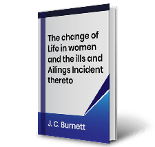 The change of Life in women and the ills and Ailings Incident thereto by J.C. Burnett